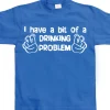 I Have A Bit Of A Drinking Problem T-Shirt